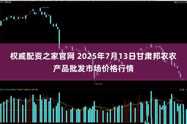 权威配资之家官网 2025年7月13日甘肃邦农农产品批发市场价格行情