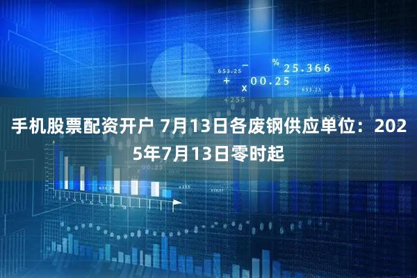 手机股票配资开户 7月13日各废钢供应单位：2025年7月13日零时起