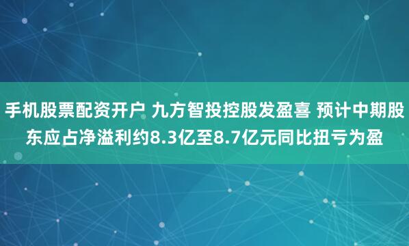 手机股票配资开户 九方智投控股发盈喜 预计中期股东应占净溢利约8.3亿至8.7亿元同比扭亏为盈