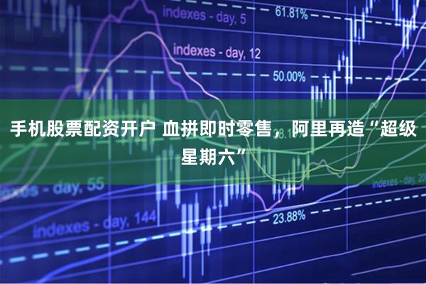 手机股票配资开户 血拼即时零售，阿里再造“超级星期六”
