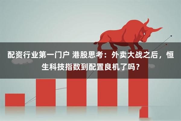 配资行业第一门户 港股思考：外卖大战之后，恒生科技指数到配置良机了吗？