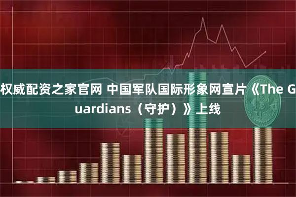 权威配资之家官网 中国军队国际形象网宣片《The Guardians（守护）》上线