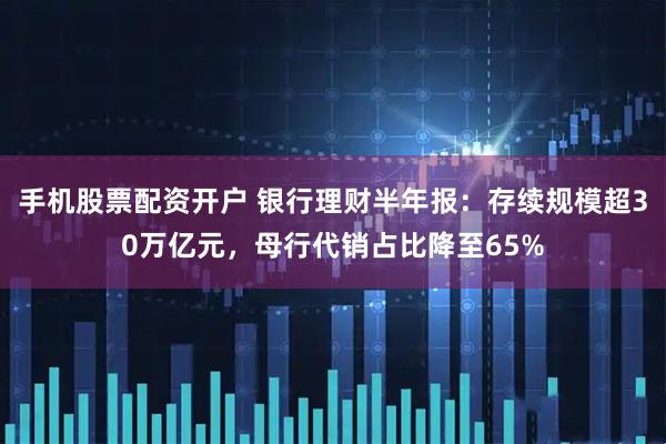 手机股票配资开户 银行理财半年报：存续规模超30万亿元，母行代销占比降至65%