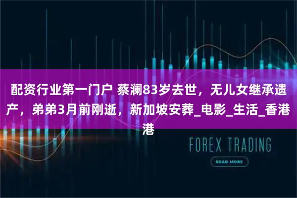 配资行业第一门户 蔡澜83岁去世，无儿女继承遗产，弟弟3月前刚逝，新加坡安葬_电影_生活_香港