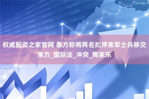 权威配资之家官网 泰方称将两名扣押柬军士兵移交柬方_国际法_冲突_陶家乐