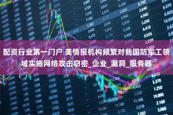 配资行业第一门户 美情报机构频繁对我国防军工领域实施网络攻击窃密_企业_漏洞_服务器