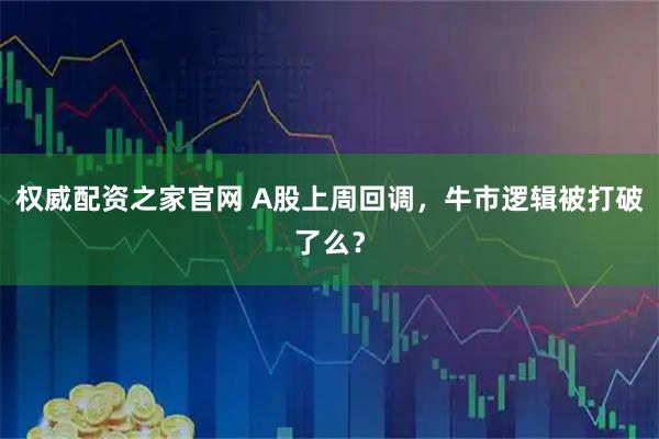 权威配资之家官网 A股上周回调，牛市逻辑被打破了么？