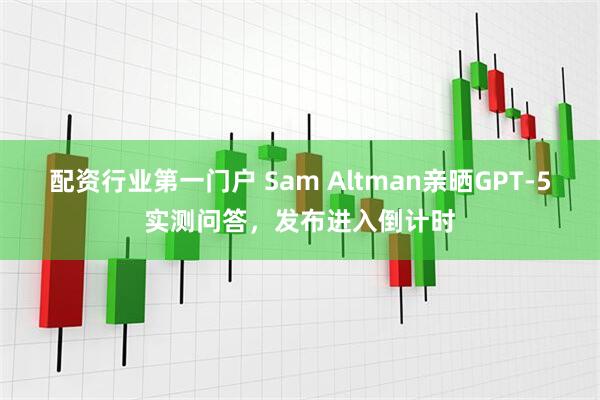 配资行业第一门户 Sam Altman亲晒GPT-5实测问答，发布进入倒计时