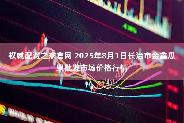 权威配资之家官网 2025年8月1日长治市金鑫瓜果批发市场价格行情