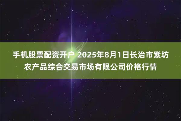 手机股票配资开户 2025年8月1日长治市紫坊农产品综合交易市场有限公司价格行情