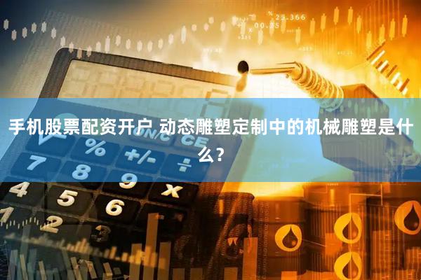 手机股票配资开户 动态雕塑定制中的机械雕塑是什么？