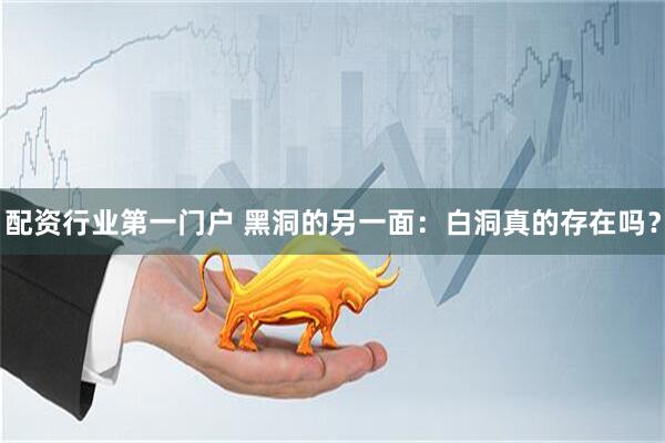 配资行业第一门户 黑洞的另一面：白洞真的存在吗？
