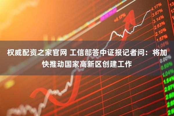 权威配资之家官网 工信部答中证报记者问：将加快推动国家高新区创建工作
