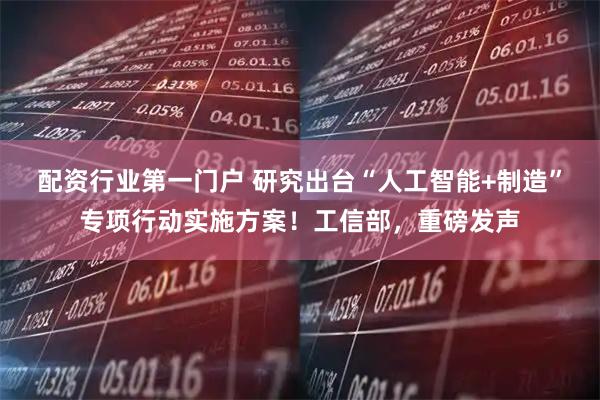 配资行业第一门户 研究出台“人工智能+制造”专项行动实施方案！工信部，重磅发声
