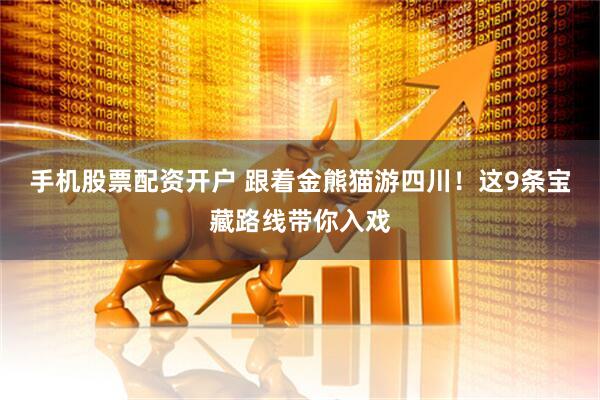 手机股票配资开户 跟着金熊猫游四川！这9条宝藏路线带你入戏