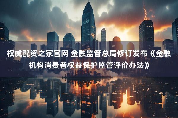 权威配资之家官网 金融监管总局修订发布《金融机构消费者权益保护监管评价办法》