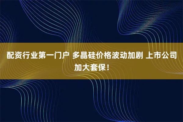 配资行业第一门户 多晶硅价格波动加剧 上市公司加大套保！