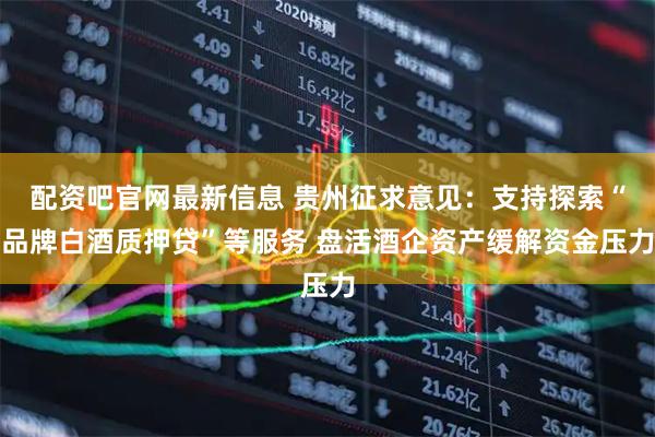 配资吧官网最新信息 贵州征求意见:支持探索“品牌白酒质押贷”等服务 盘活酒企资产缓解资金压力