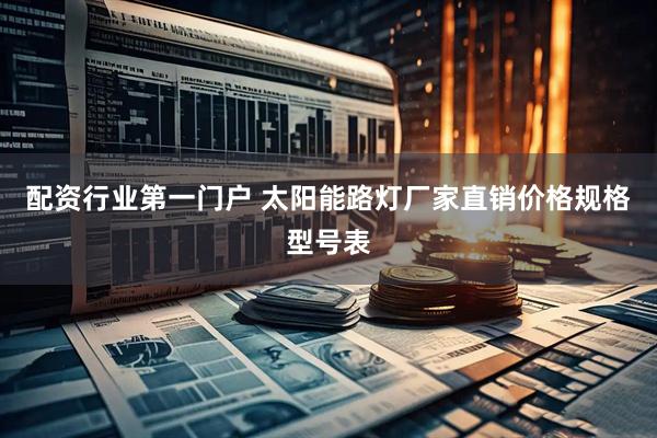 配资行业第一门户 太阳能路灯厂家直销价格规格型号表