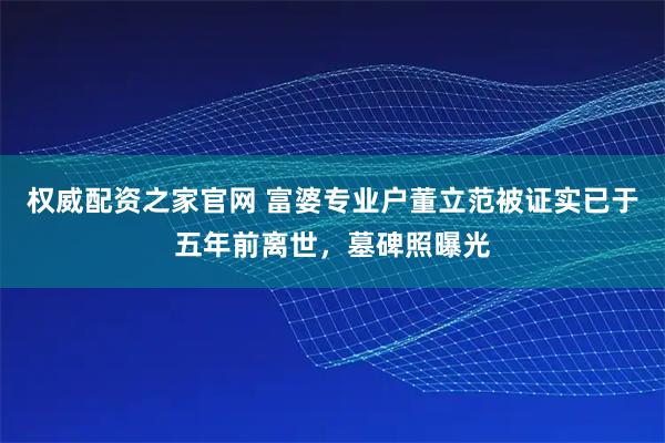 权威配资之家官网 富婆专业户董立范被证实已于五年前离世,墓碑照曝光