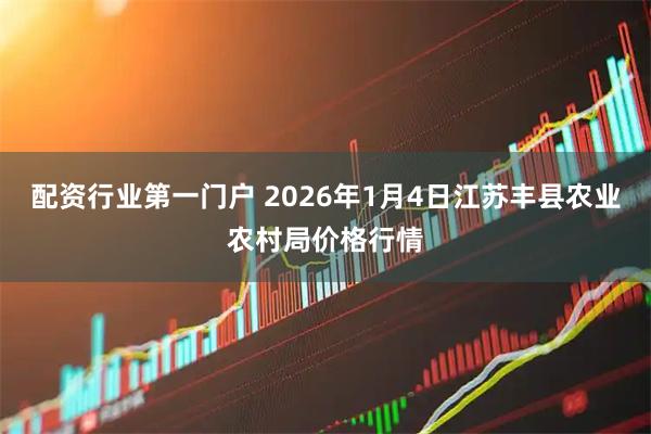 配资行业第一门户 2026年1月4日江苏丰县农业农村局价格行情